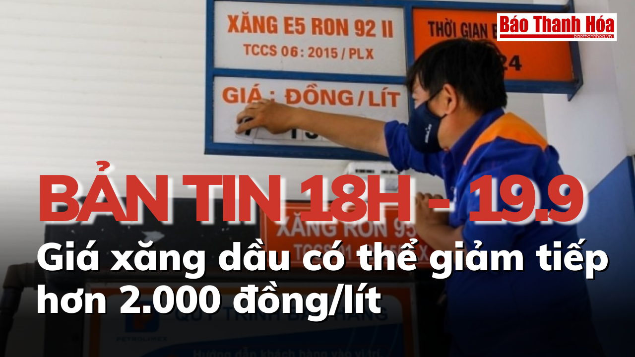 Bản tin 18h ngày 19 - 9: Giá xăng dầu có thể giảm tiếp hơn 2.000 đồng/lít