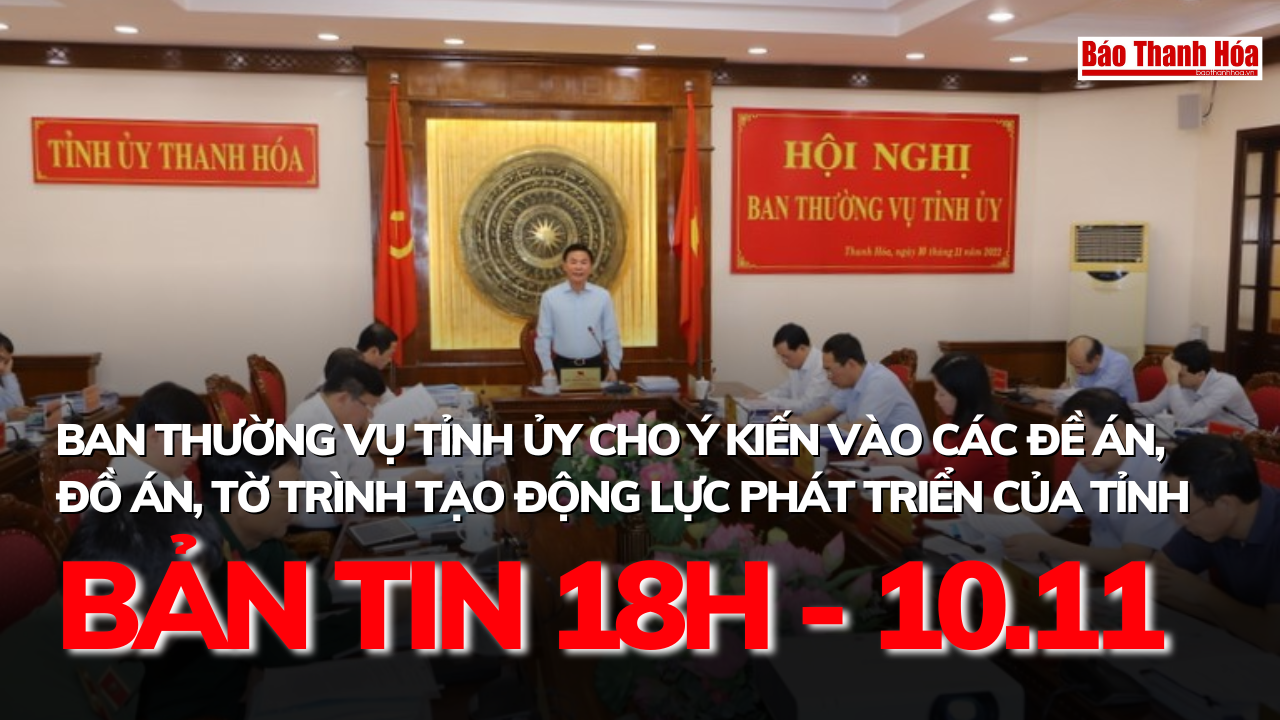 Bản tin 18 giờ ngày 10 - 11: Ban Thường vụ Tỉnh ủy cho ý kiến vào các đề án, đồ án, tờ trình tạo động lực phát triển của tỉnh